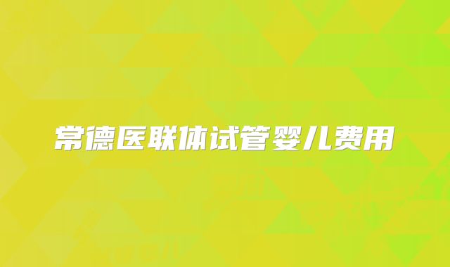 常德医联体试管婴儿费用