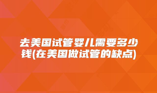 去美国试管婴儿需要多少钱(在美国做试管的缺点)
