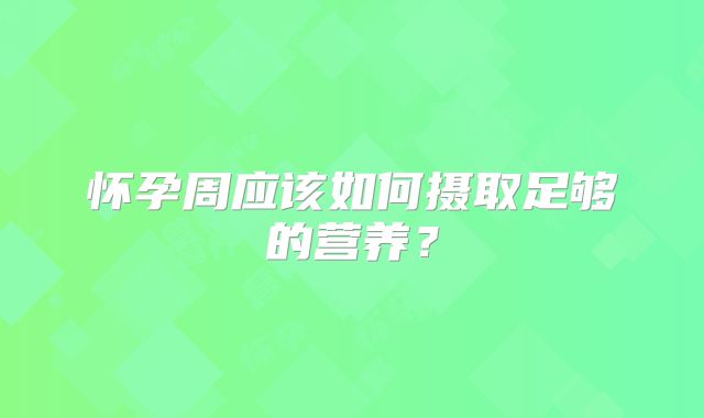 怀孕周应该如何摄取足够的营养？