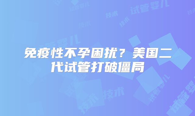 免疫性不孕困扰？美国二代试管打破僵局