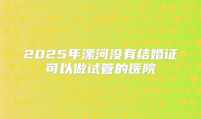 2025年漯河没有结婚证可以做试管的医院