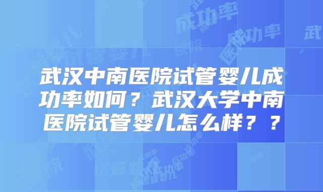 武汉中南医院试管婴儿成功率如何？武汉大学中南医院试管婴儿怎么样？？