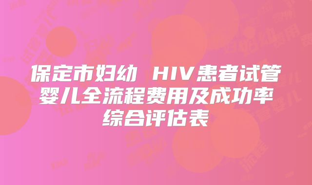 保定市妇幼 HIV患者试管婴儿全流程费用及成功率综合评估表