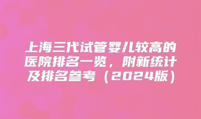 上海三代试管婴儿较高的医院排名一览，附新统计及排名参考（2024版）