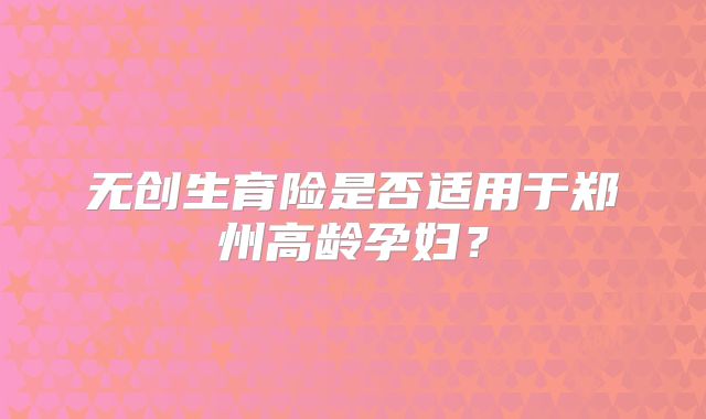 无创生育险是否适用于郑州高龄孕妇？