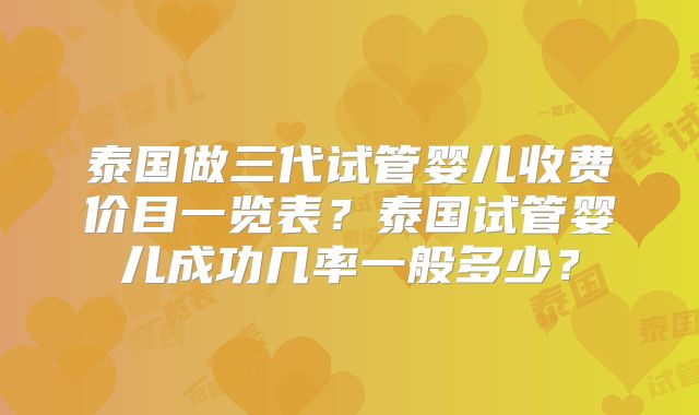 泰国做三代试管婴儿收费价目一览表？泰国试管婴儿成功几率一般多少？