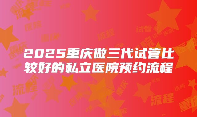 2025重庆做三代试管比较好的私立医院预约流程