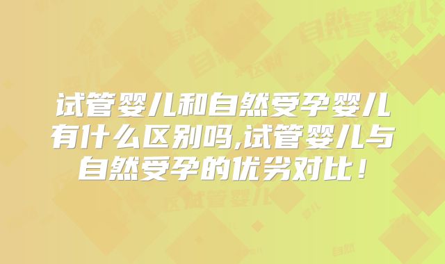 试管婴儿和自然受孕婴儿有什么区别吗,试管婴儿与自然受孕的优劣对比！