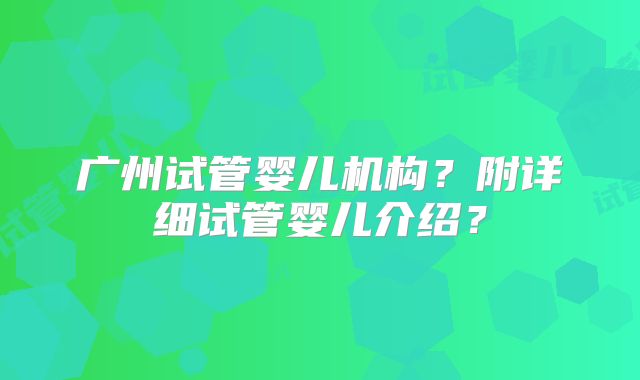 广州试管婴儿机构?附详细试管婴儿介绍?