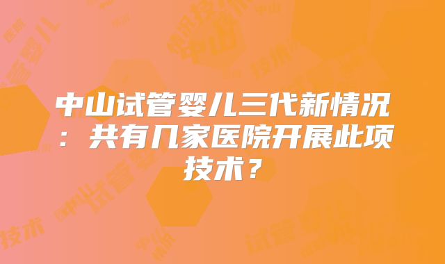 中山试管婴儿三代新情况：共有几家医院开展此项技术？