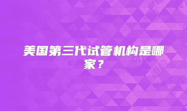 美国第三代试管机构是哪家？