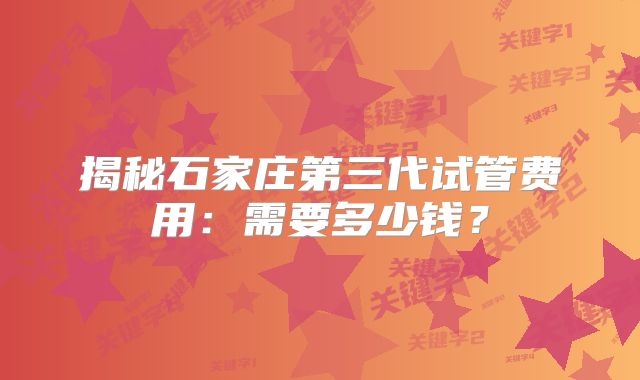 揭秘石家庄第三代试管费用：需要多少钱？