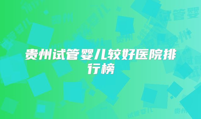 贵州试管婴儿较好医院排行榜