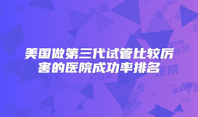 美国做第三代试管比较厉害的医院成功率排名