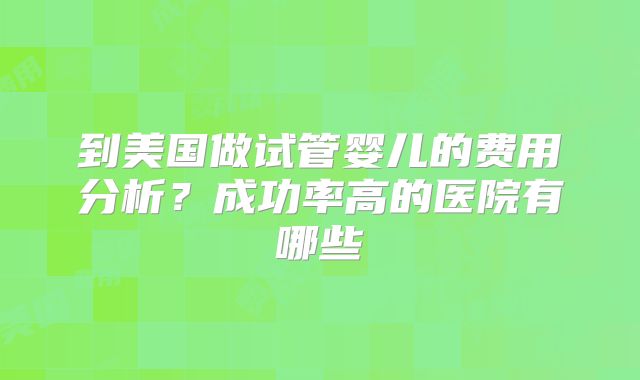 到美国做试管婴儿的费用分析？成功率高的医院有哪些