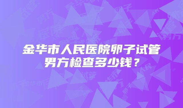 金华市人民医院卵子试管男方检查多少钱?
