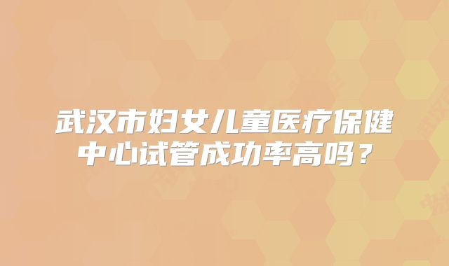 武汉市妇女儿童医疗保健中心试管成功率高吗？