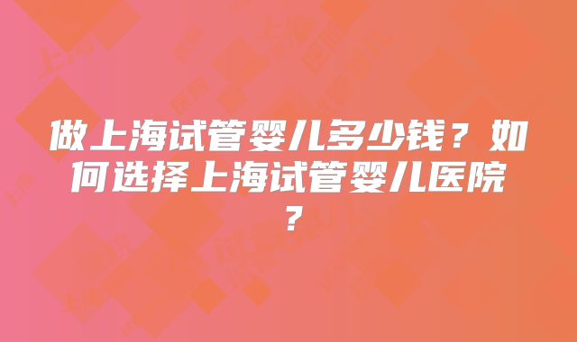 做上海试管婴儿多少钱？如何选择上海试管婴儿医院？