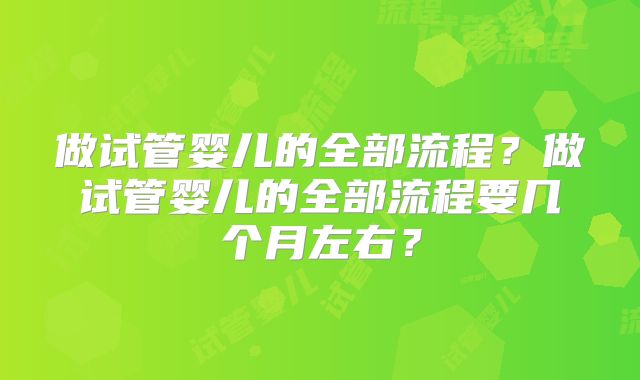 做试管婴儿的全部流程?做试管婴儿的全部流程要几个月左右?