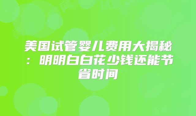 美国试管婴儿费用大揭秘：明明白白花少钱还能节省时间
