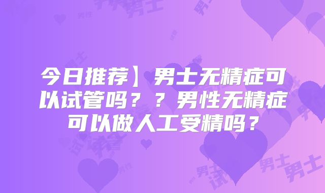 今日推荐】男士无精症可以试管吗??男性无精症可以做人工受精吗?