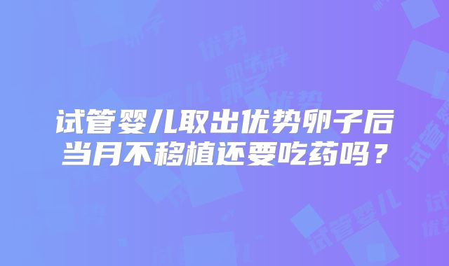 试管婴儿取出优势卵子后当月不移植还要吃药吗？