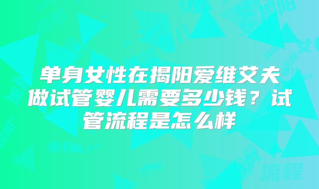 单身女性在揭阳爱维艾夫做试管婴儿需要多少钱？试管流程是怎么样