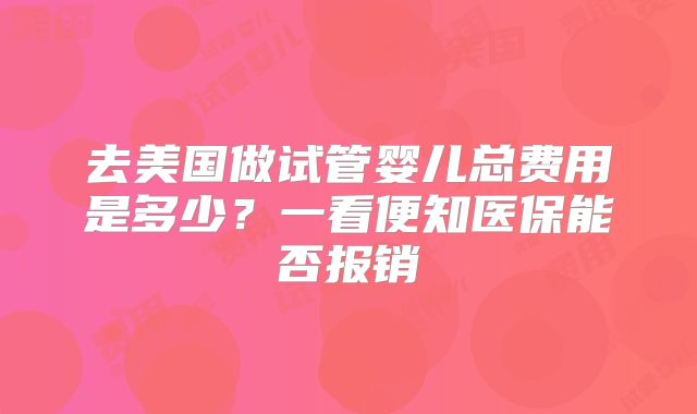 去美国做试管婴儿总费用是多少?一看便知医保能否报销