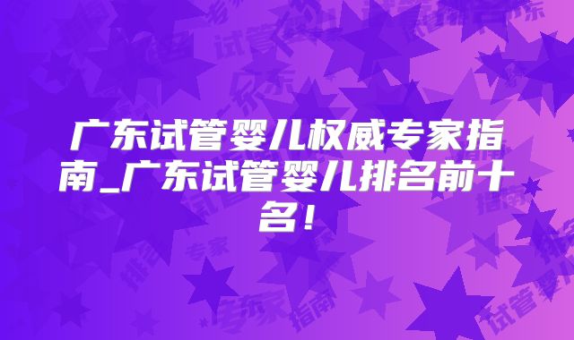 广东试管婴儿权威专家指南_广东试管婴儿排名前十名！