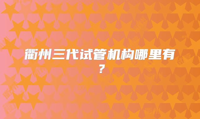 衢州三代试管机构哪里有？