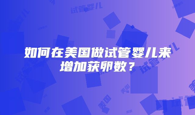 如何在美国做试管婴儿来增加获卵数?