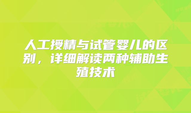 人工授精与试管婴儿的区别，详细解读两种辅助生殖技术