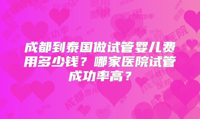 成都到泰国做试管婴儿费用多少钱？哪家医院试管成功率高？