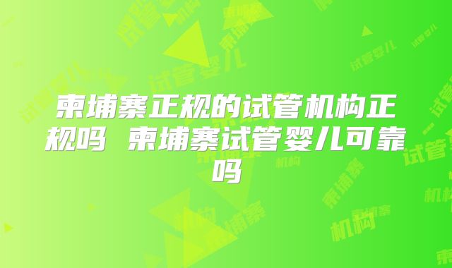 柬埔寨正规的试管机构正规吗 柬埔寨试管婴儿可靠吗