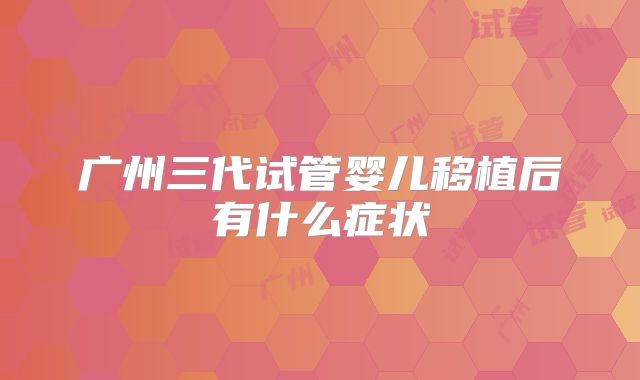 广州三代试管婴儿移植后有什么症状
