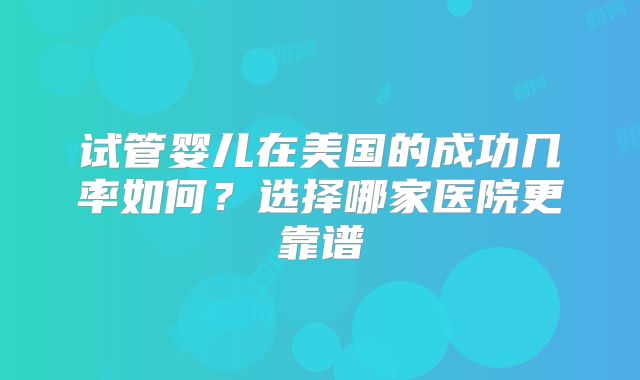 试管婴儿在美国的成功几率如何？选择哪家医院更靠谱