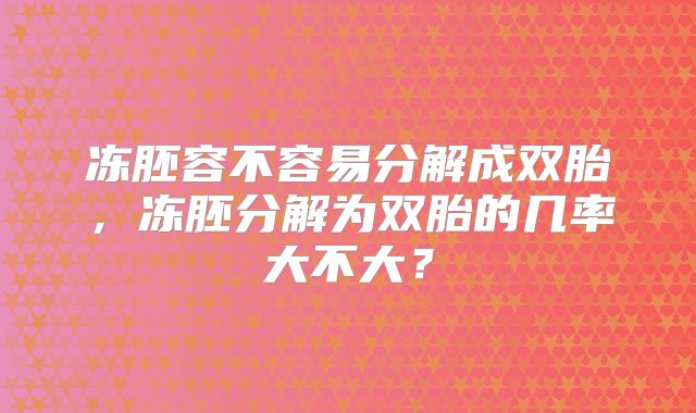 冻胚容不容易分解成双胎，冻胚分解为双胎的几率大不大？