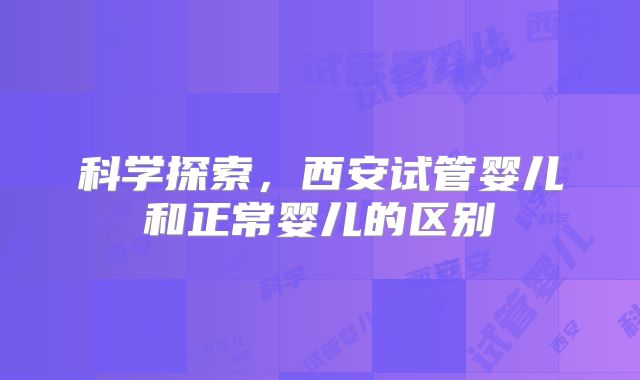 科学探索，西安试管婴儿和正常婴儿的区别