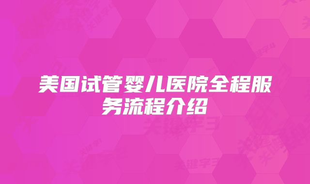 美国试管婴儿医院全程服务流程介绍