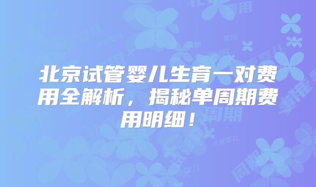 北京试管婴儿生育一对费用全解析，揭秘单周期费用明细！