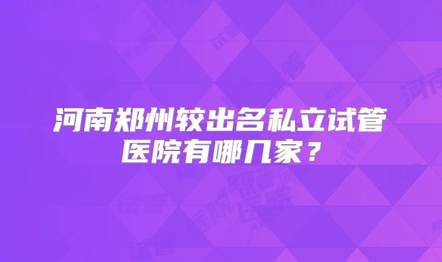 河南郑州较出名私立试管医院有哪几家?