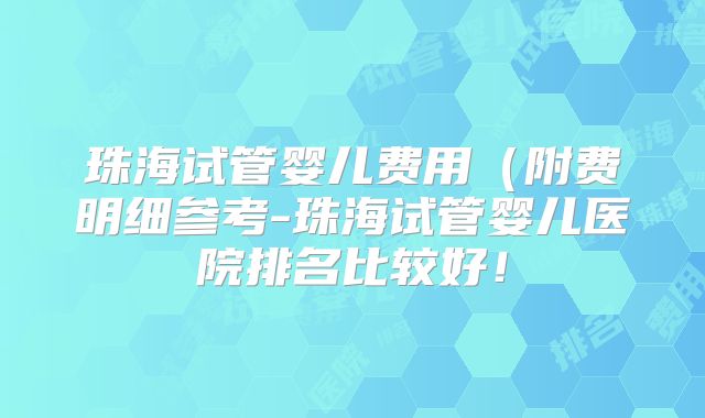 珠海试管婴儿费用(附费明细参考-珠海试管婴儿医院排名比较好!
