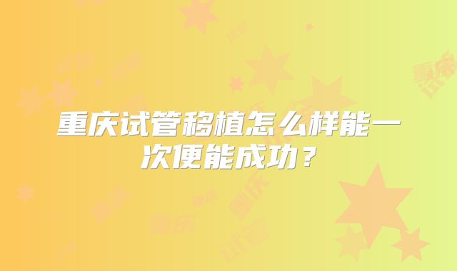 重庆试管移植怎么样能一次便能成功？