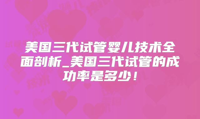 美国三代试管婴儿技术全面剖析_美国三代试管的成功率是多少！