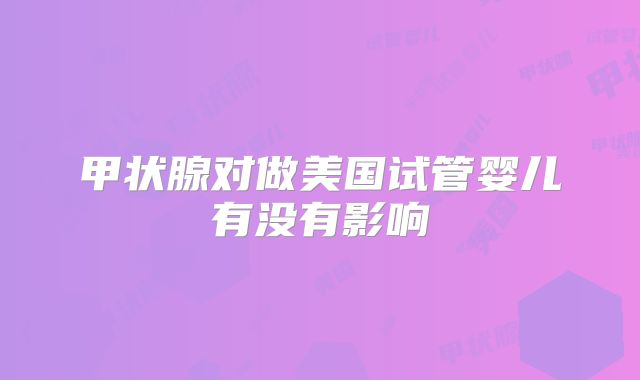 甲状腺对做美国试管婴儿有没有影响