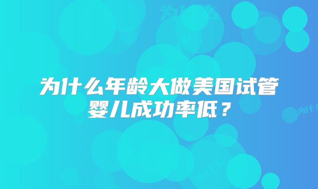 为什么年龄大做美国试管婴儿成功率低？