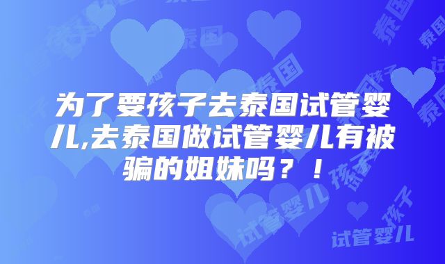 为了要孩子去泰国试管婴儿,去泰国做试管婴儿有被骗的姐妹吗？！