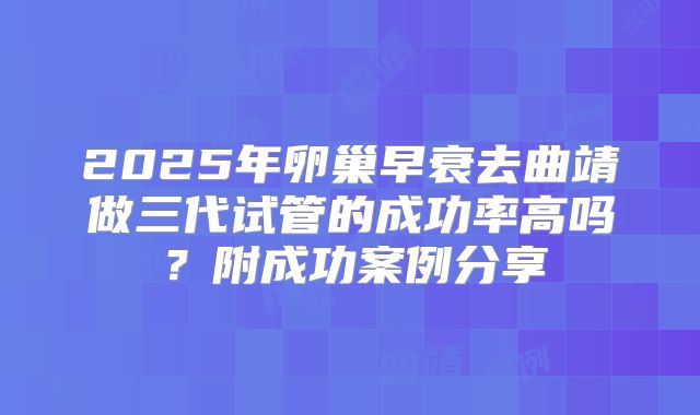 2025年卵巢早衰去曲靖做三代试管的成功率高吗？附成功案例分享