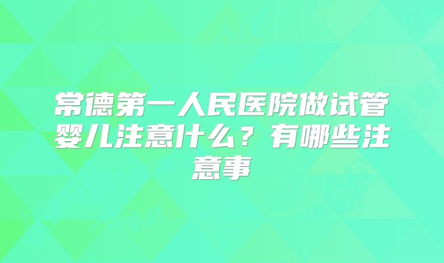 常德第一人民医院做试管婴儿注意什么?有哪些注意事