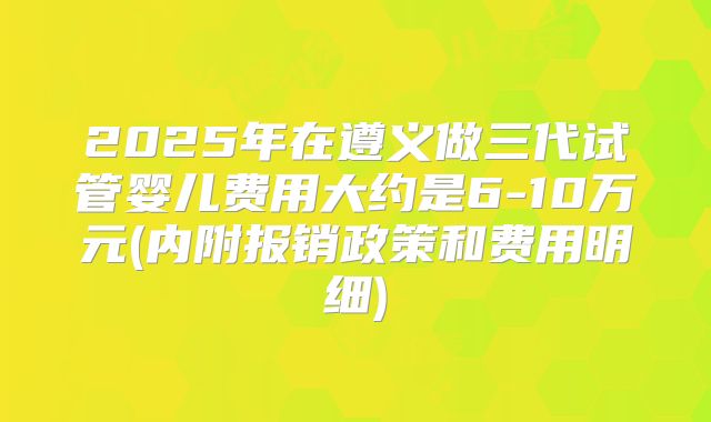 2025年在遵义做三代试管婴儿费用大约是6-10万元(内附报销政策和费用明细)